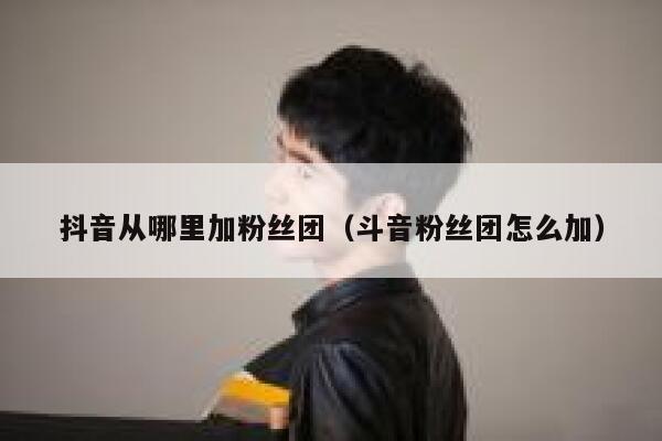 抖音从哪里加粉丝团（斗音粉丝团怎么加） 第1张