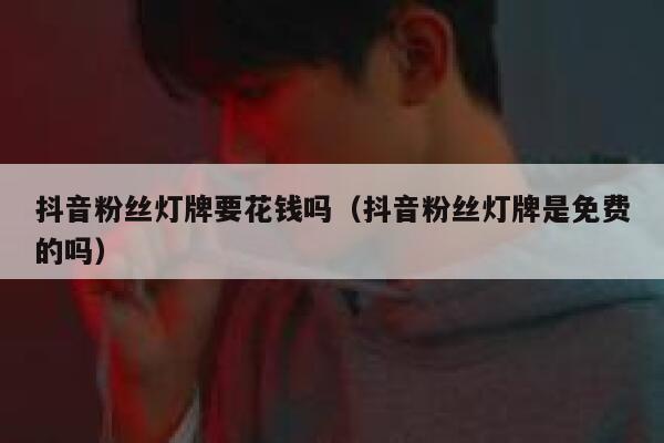 抖音粉丝灯牌要花钱吗（抖音粉丝灯牌是免费的吗） 第1张