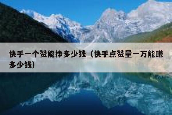 快手一个赞能挣多少钱（快手点赞量一万能赚多少钱） 第1张
