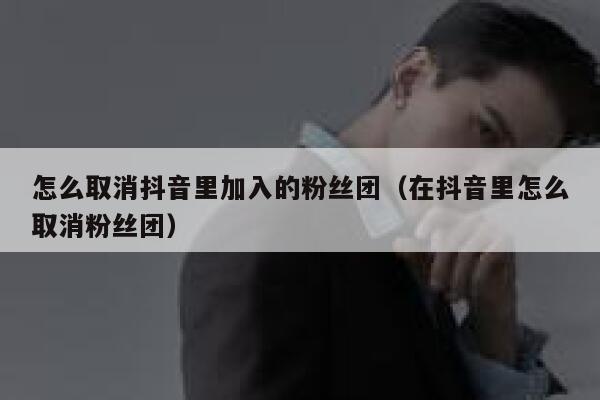 怎么取消抖音里加入的粉丝团（在抖音里怎么取消粉丝团） 第1张