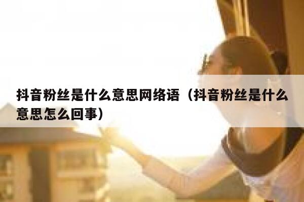 抖音粉丝是什么意思网络语(抖音粉丝是什么意思怎么回事) 第1张 抖音粉丝是什么意思网络语(抖音粉丝是什么意思怎么回事) 第1张