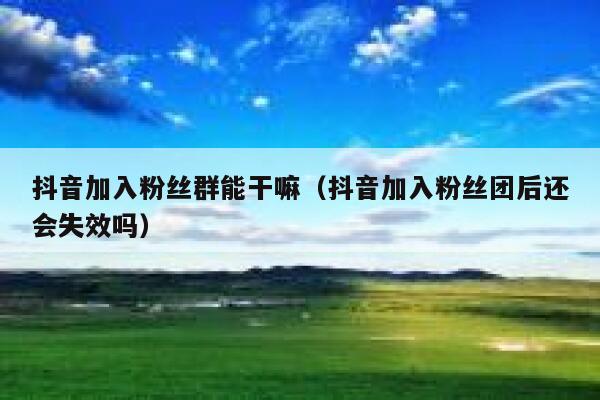 抖音加入粉丝群能干嘛（抖音加入粉丝团后还会失效吗） 第1张