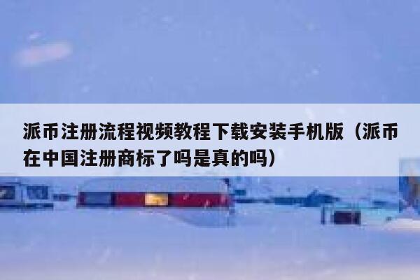 派币注册流程视频教程下载安装手机版（派币在中国注册商标了吗是真的吗） 第1张