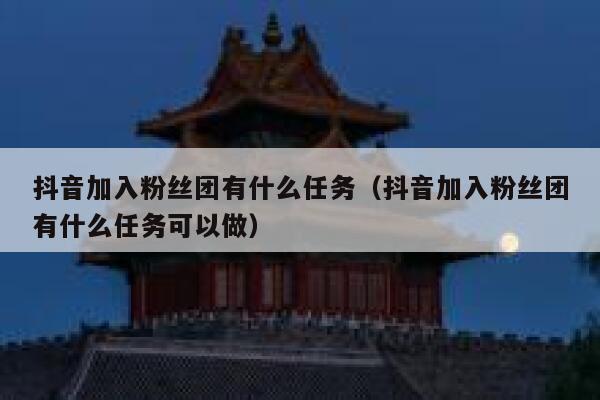 抖音加入粉丝团有什么任务(抖音加入粉丝团有什么任务可以做) 第1张 抖音加入粉丝团有什么任务(抖音加入粉丝团有什么任务可以做) 第1张