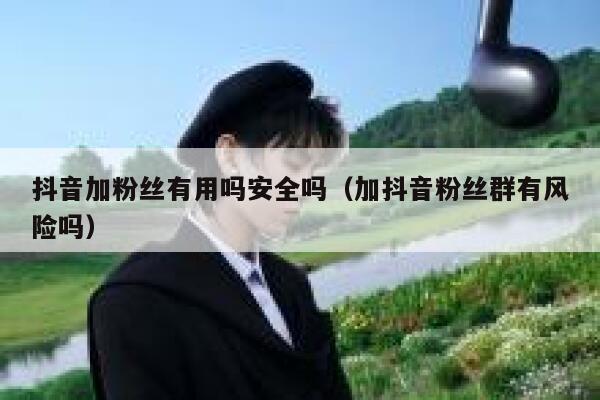 抖音加粉丝有用吗安全吗(加抖音粉丝群有风险吗) 第1张 抖音加粉丝有用吗安全吗(加抖音粉丝群有风险吗) 第1张