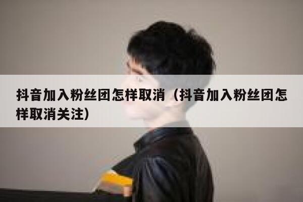 抖音加入粉丝团怎样取消（抖音加入粉丝团怎样取消关注） 第1张