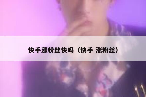快手涨粉丝快吗（快手 涨粉丝） 第1张