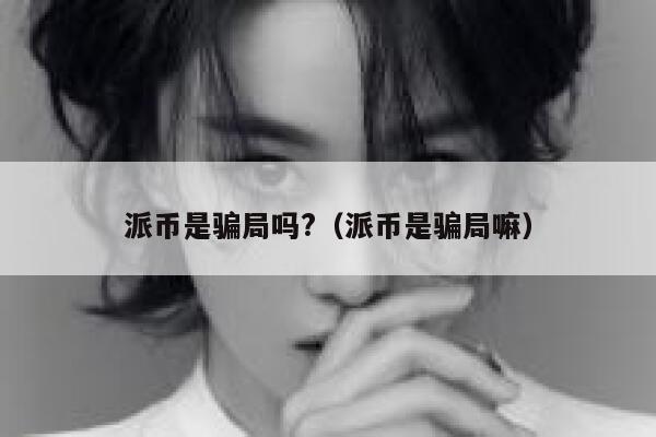派币是骗局吗?(派币是骗局嘛) 第1张 派币是骗局吗?(派币是骗局嘛) 第1张