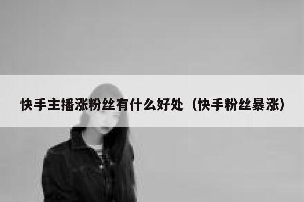 快手主播涨粉丝有什么好处（快手粉丝暴涨） 第1张