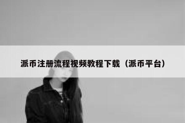 派币注册流程视频教程下载（派币平台） 第1张