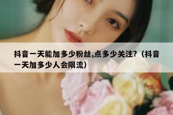 抖音一天能加多少粉丝,点多少关注?（抖音一天加多少人会限流） 第1张