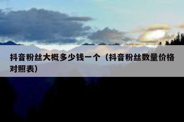 抖音粉丝大概多少钱一个（抖音粉丝数量价格对照表） 第1张