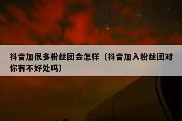 抖音加很多粉丝团会怎样（抖音加入粉丝团对你有不好处吗） 第1张