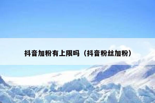抖音加粉有上限吗（抖音粉丝加粉） 第1张