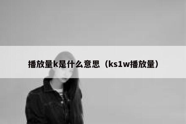 播放量k是什么意思（ks1w播放量） 第1张
