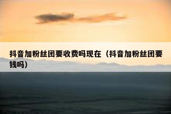抖音加粉丝团要收费吗现在（抖音加粉丝团要钱吗） 第1张