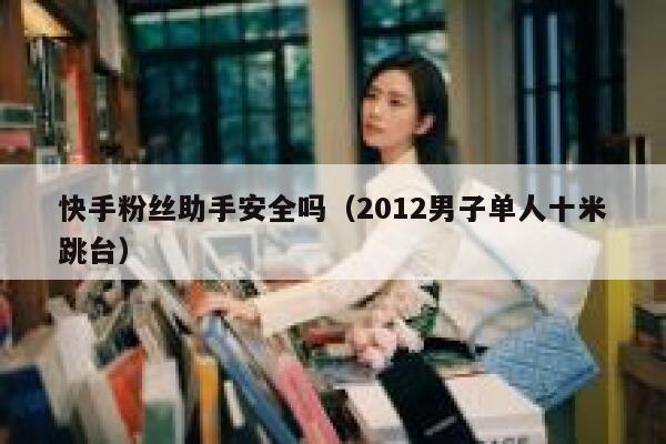 快手粉丝助手安全吗（2012男子单人十米跳台） 第1张