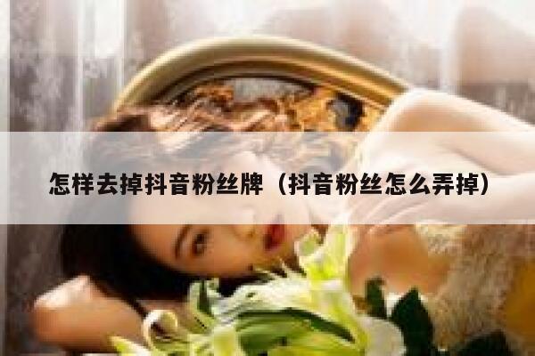 怎样去掉抖音粉丝牌（抖音粉丝怎么弄掉） 第1张