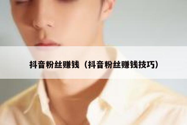 抖音粉丝赚钱（抖音粉丝赚钱技巧） 第1张