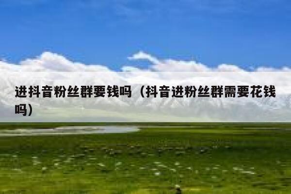 进抖音粉丝群要钱吗（抖音进粉丝群需要花钱吗） 第1张
