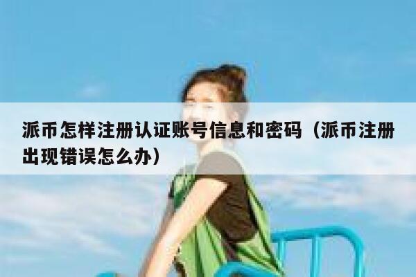 派币怎样注册认证账号信息和密码（派币注册出现错误怎么办） 第1张
