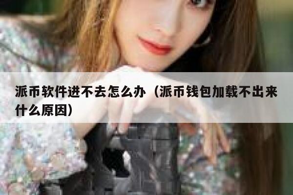 派币软件进不去怎么办（派币钱包加载不出来什么原因） 第1张
