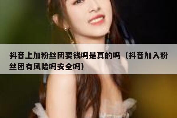 抖音上加粉丝团要钱吗是真的吗（抖音加入粉丝团有风险吗安全吗） 第1张
