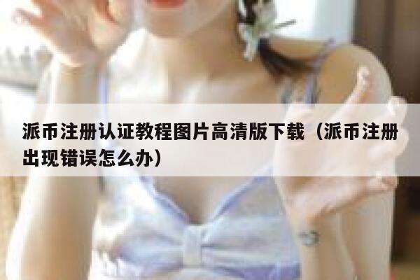 派币注册认证教程图片高清版下载（派币注册出现错误怎么办） 第1张