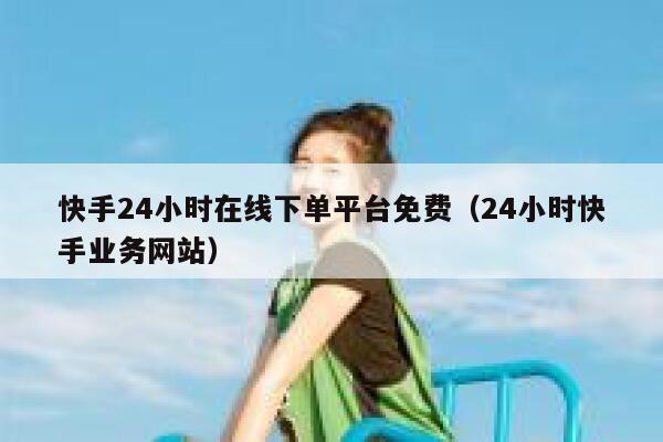 快手24小时在线下单平台免费（24小时快手业务网站） 第1张