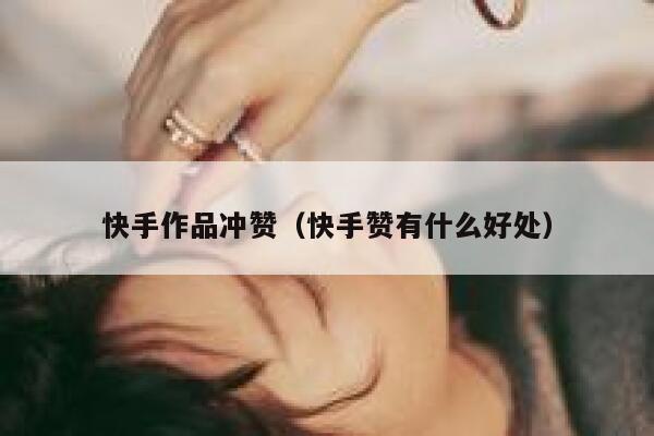 快手作品冲赞（快手赞有什么好处） 第1张