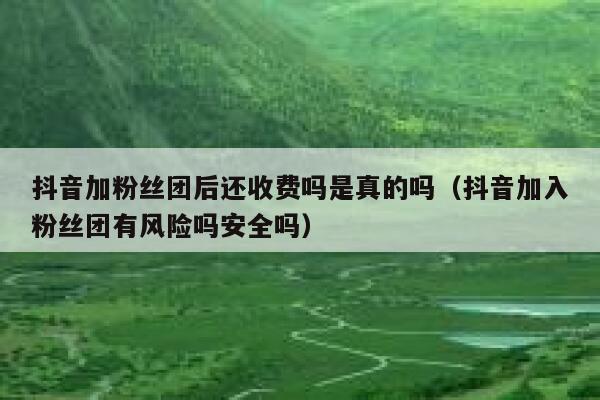 抖音加粉丝团后还收费吗是真的吗（抖音加入粉丝团有风险吗安全吗） 第1张