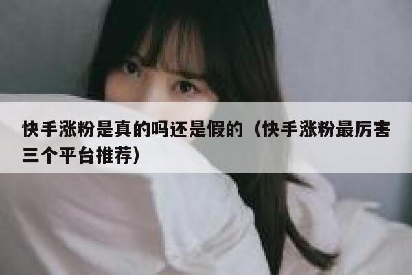 快手涨粉是真的吗还是假的（快手涨粉最厉害三个平台推荐） 第1张