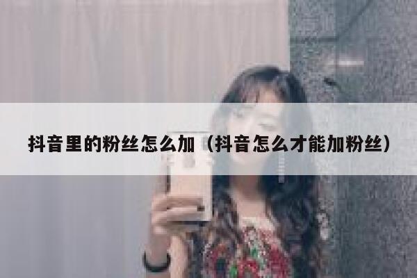 抖音里的粉丝怎么加（抖音怎么才能加粉丝） 第1张