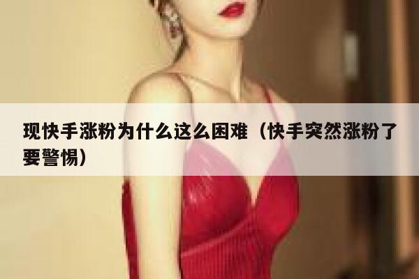 现快手涨粉为什么这么困难（快手突然涨粉了要警惕） 第1张