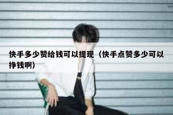 快手多少赞给钱可以提现（快手点赞多少可以挣钱啊） 第1张