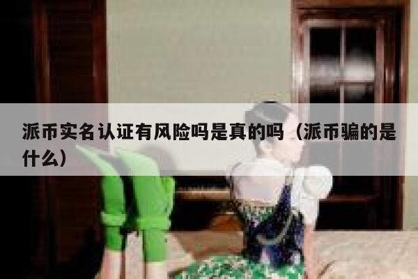派币实名认证有风险吗是真的吗（派币骗的是什么） 第1张