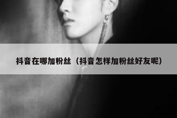 抖音在哪加粉丝（抖音怎样加粉丝好友呢） 第1张