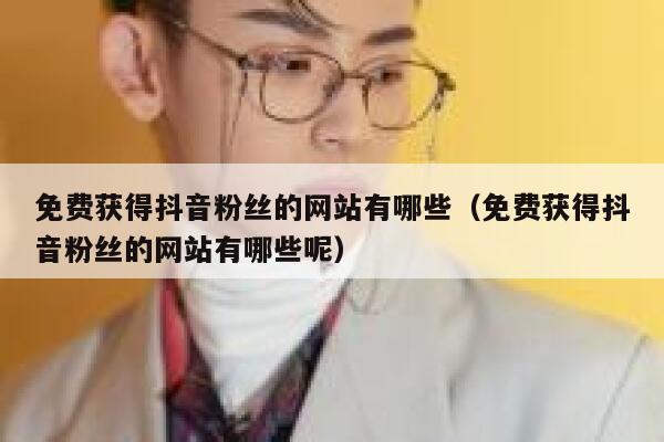免费获得抖音粉丝的网站有哪些（免费获得抖音粉丝的网站有哪些呢） 第1张