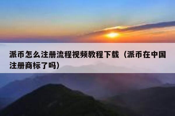派币怎么注册流程视频教程下载（派币在中国注册商标了吗） 第1张