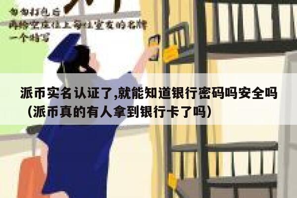 派币实名认证了,就能知道银行密码吗安全吗（派币真的有人拿到银行卡了吗） 第1张