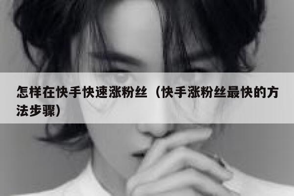怎样在快手快速涨粉丝(快手涨粉丝最快的方法步骤) 第1张 怎样在快手快速涨粉丝(快手涨粉丝最快的方法步骤) 第1张