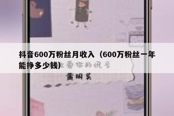 抖音600万粉丝月收入（600万粉丝一年能挣多少钱） 第1张