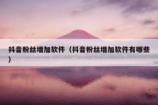 抖音粉丝增加软件（抖音粉丝增加软件有哪些） 第1张