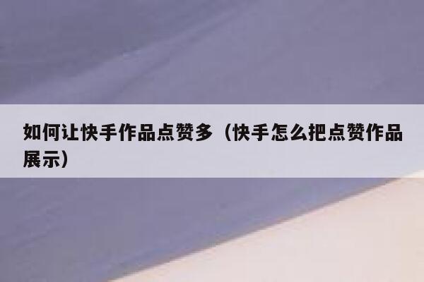 如何让快手作品点赞多（快手怎么把点赞作品展示） 第1张