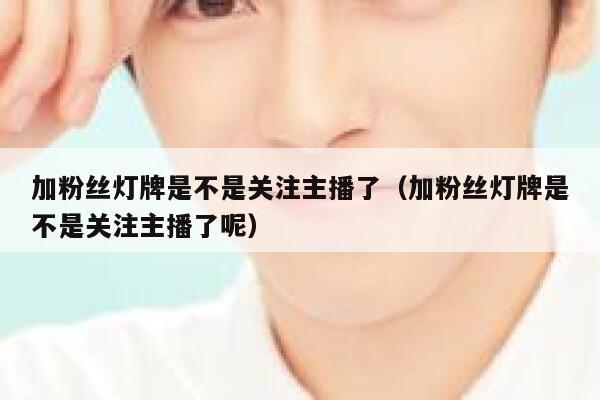 加粉丝灯牌是不是关注主播了（加粉丝灯牌是不是关注主播了呢） 第1张
