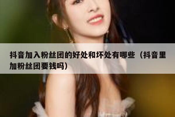 抖音加入粉丝团的好处和坏处有哪些（抖音里加粉丝团要钱吗） 第1张