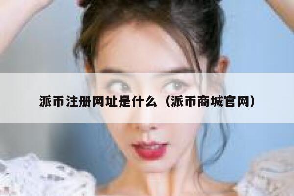 派币注册网址是什么(派币商城官网) 第1张 派币注册网址是什么(派币商城官网) 第1张