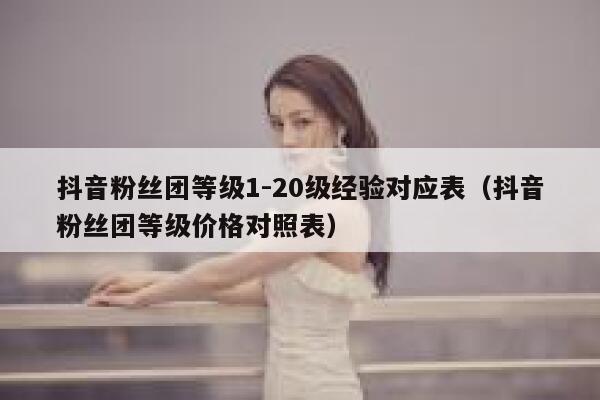 抖音粉丝团等级1-20级经验对应表（抖音粉丝团等级价格对照表） 第1张