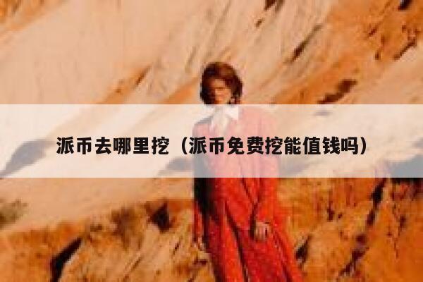 派币去哪里挖（派币免费挖能值钱吗） 第1张