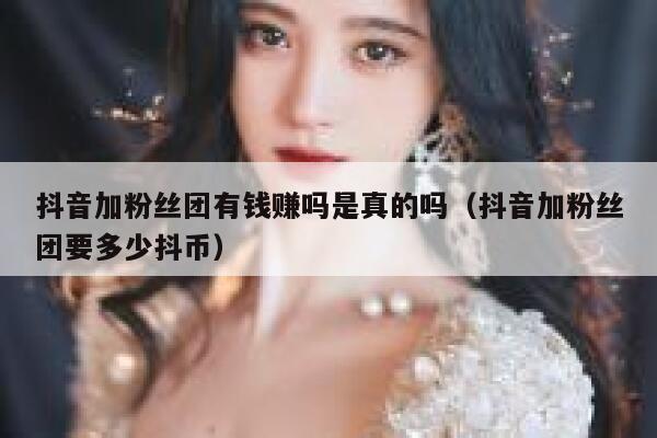 抖音加粉丝团有钱赚吗是真的吗（抖音加粉丝团要多少抖币） 第1张